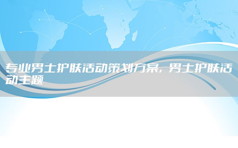 专业男士护肤活动策划方案，男士护肤活动主题