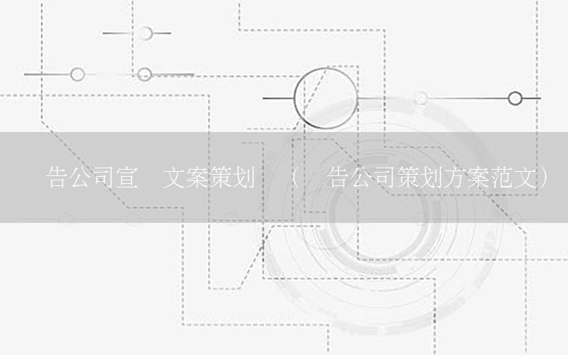 广告公司宣传文案策划书（广告公司策划方案范文）