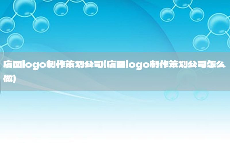 店面logo制作策划公司（店面logo制作策划公司怎么做）