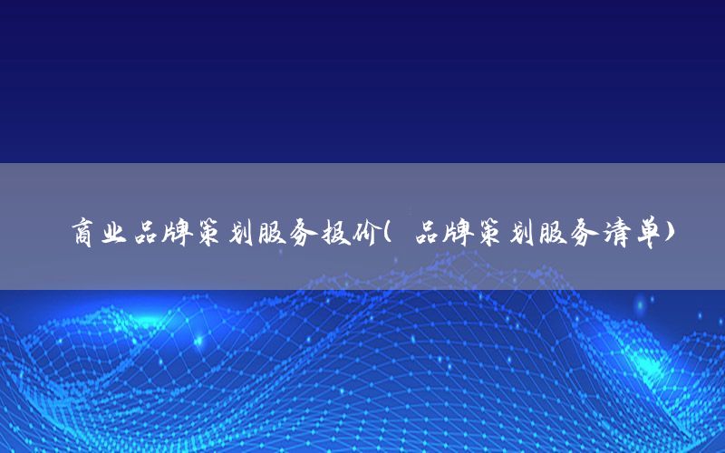 商业品牌策划服务报价（品牌策划服务清单）