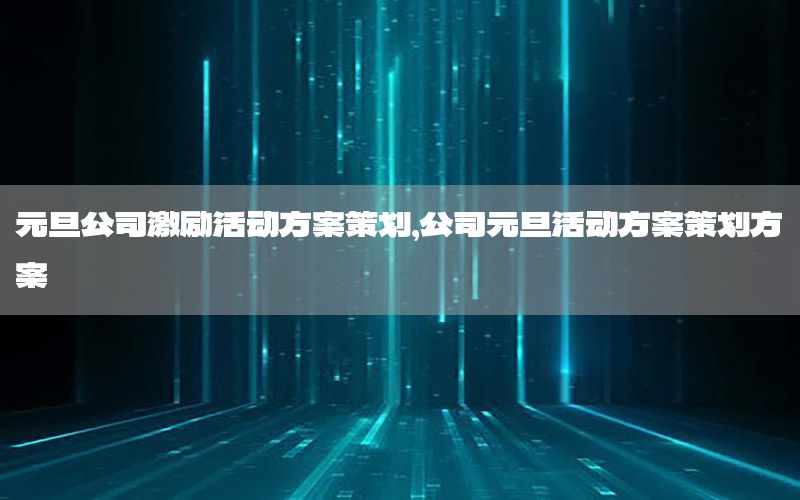 元旦公司激励活动方案策划，公司元旦活动方案策划方案