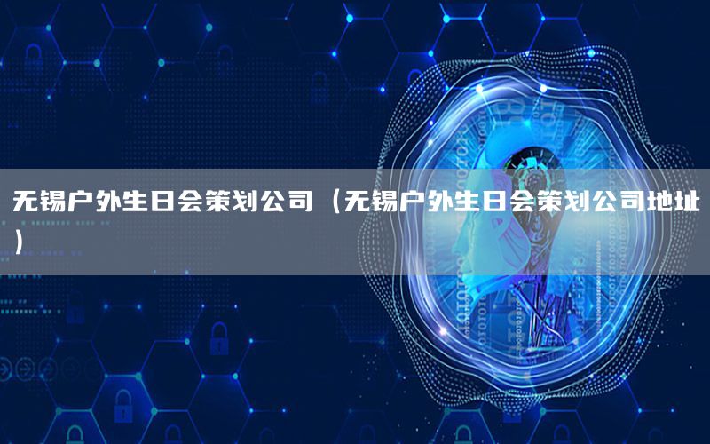 无锡户外生日会策划公司（无锡户外生日会策划公司地址）