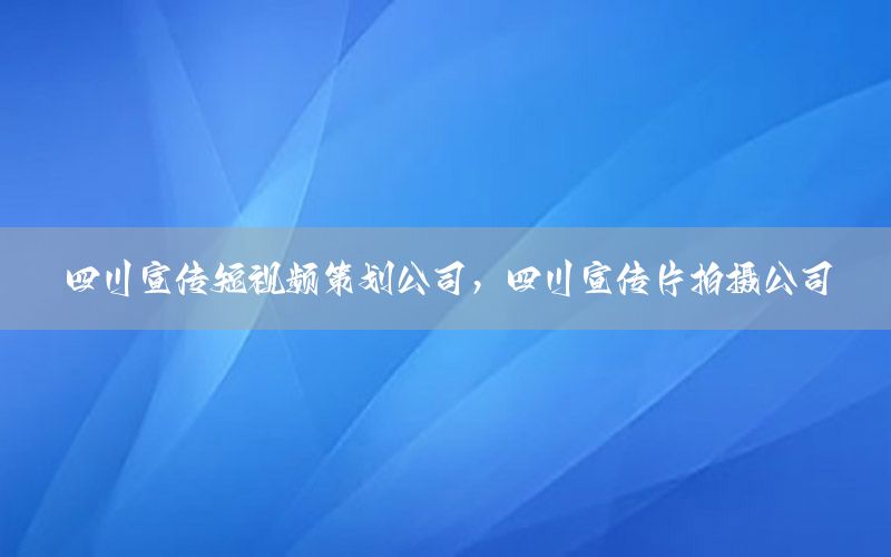 四川宣传短视频策划公司，四川宣传片拍摄公司