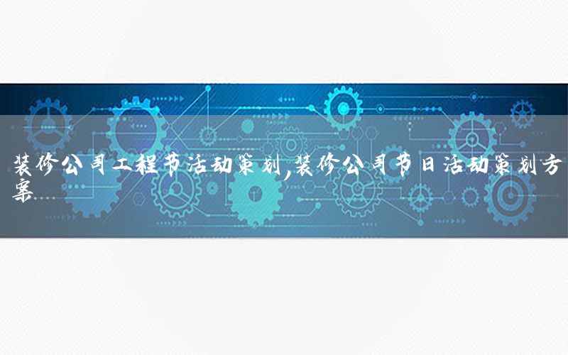 装修公司工程节活动策划，装修公司节日活动策划方案