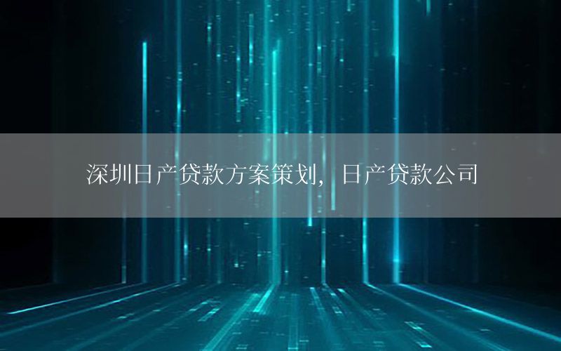 深圳日产贷款方案策划，日产贷款公司