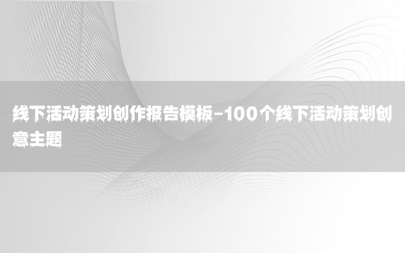 线下活动策划创作报告模板-100个线下活动策划创意主题