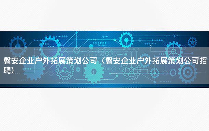 磐安企业户外拓展策划公司（磐安企业户外拓展策划公司招聘）