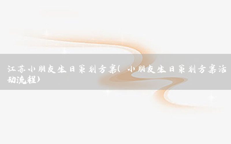 江苏小朋友生日策划方案（小朋友生日策划方案活动流程）