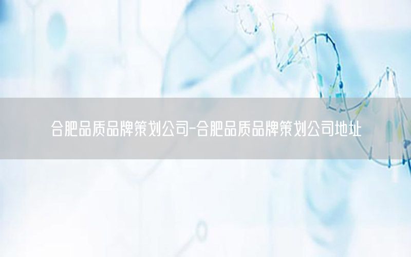 合肥品质品牌策划公司-合肥品质品牌策划公司地址