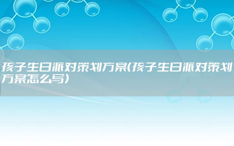 孩子生日派对策划方案（孩子生日派对策划方案怎么写）