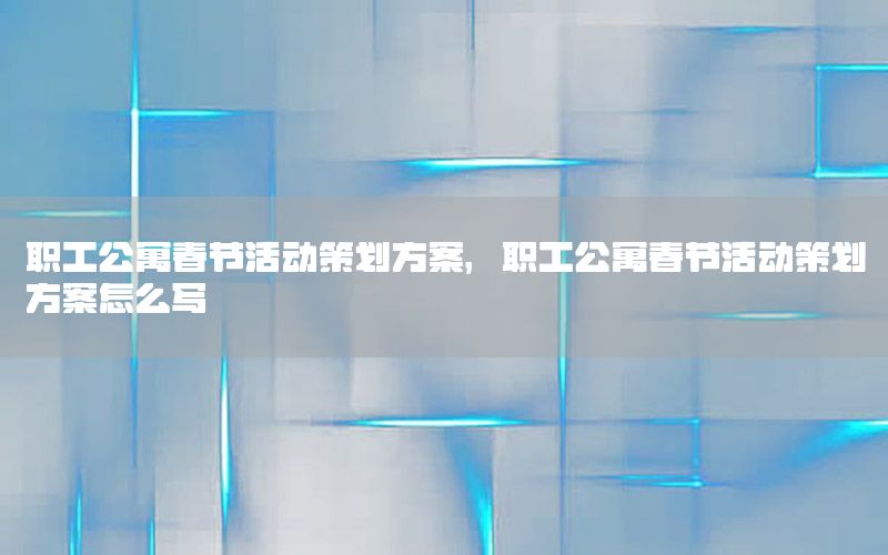 职工公寓春节活动策划方案，职工公寓春节活动策划方案怎么写