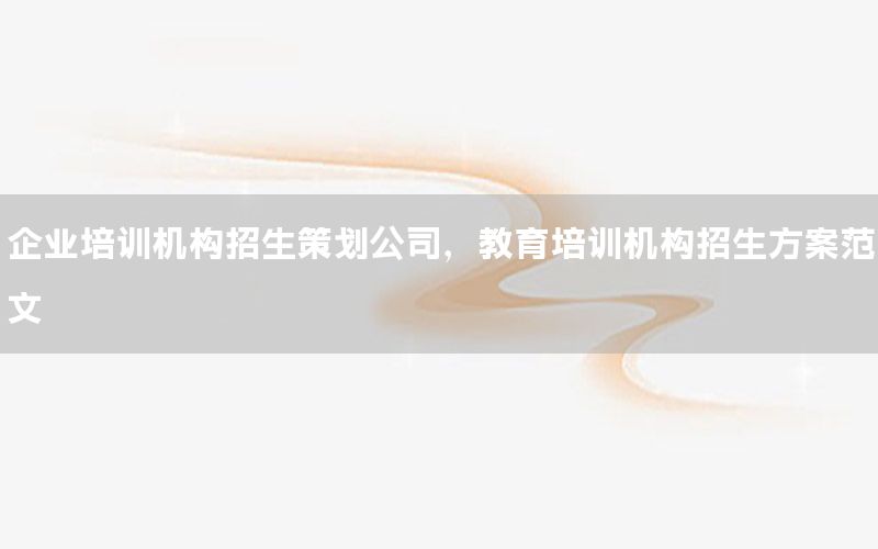 企业培训机构招生策划公司，教育培训机构招生方案范文