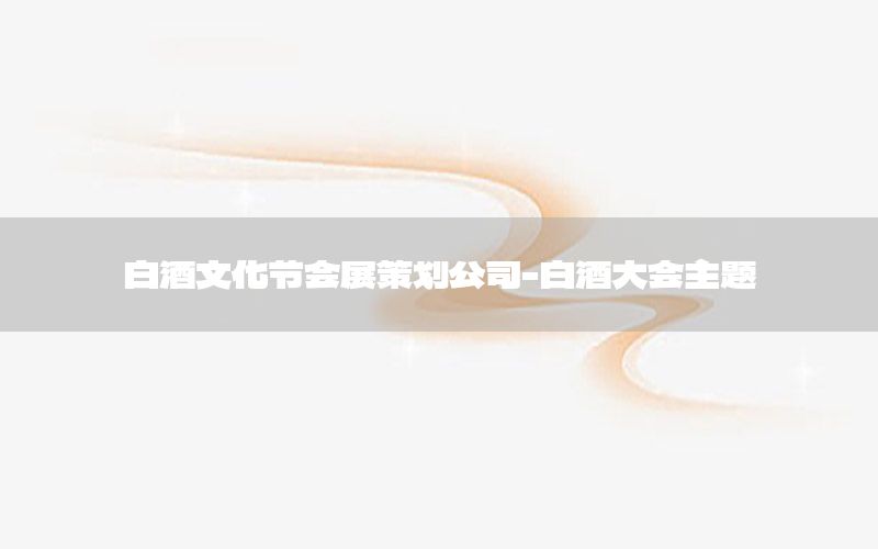 白酒文化节会展策划公司-白酒大会主题
