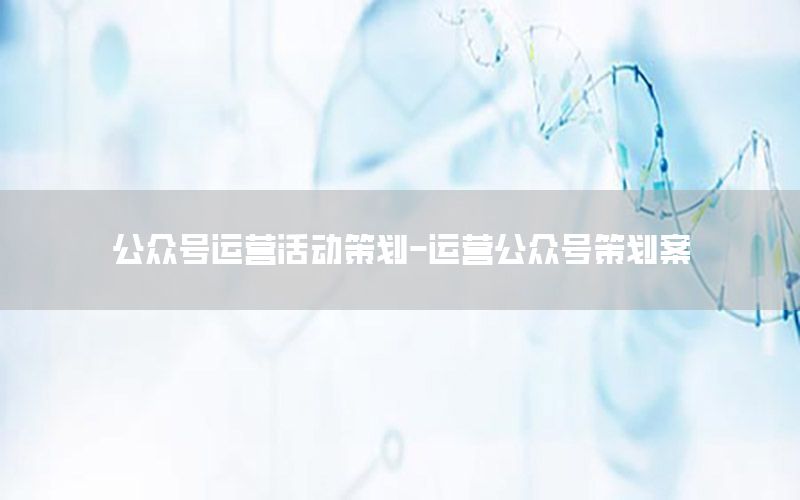 公众号运营活动策划-运营公众号策划案