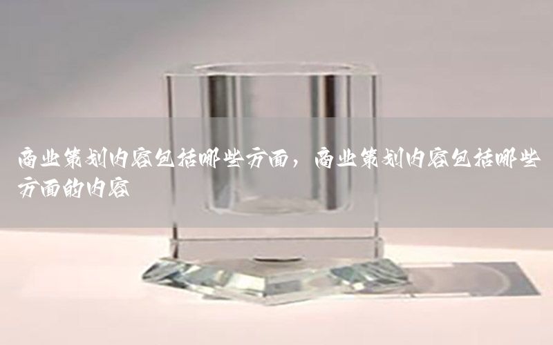 商业策划内容包括哪些方面，商业策划内容包括哪些方面的内容
