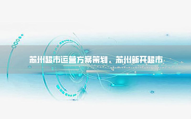 苏州超市运营方案策划，苏州新开超市