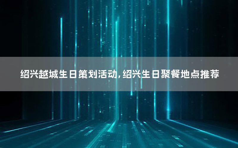 绍兴越城生日策划活动，绍兴生日聚餐地点推荐