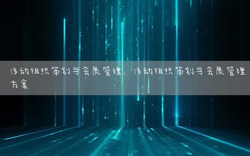 活动组织策划与会展管理，活动组织策划与会展管理方案