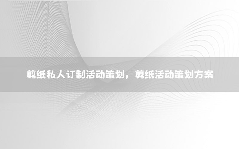 剪纸私人订制活动策划，剪纸活动策划方案