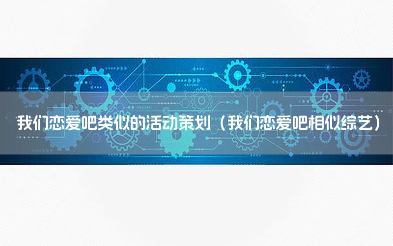 我们恋爱吧类似的活动策划（我们恋爱吧相似综艺）