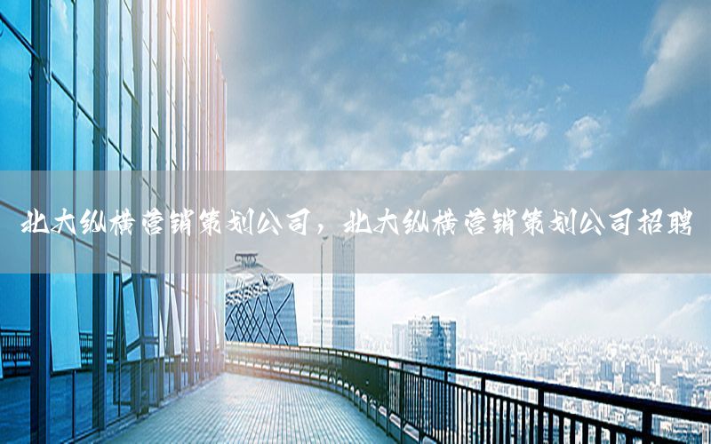 北大纵横营销策划公司，北大纵横营销策划公司招聘