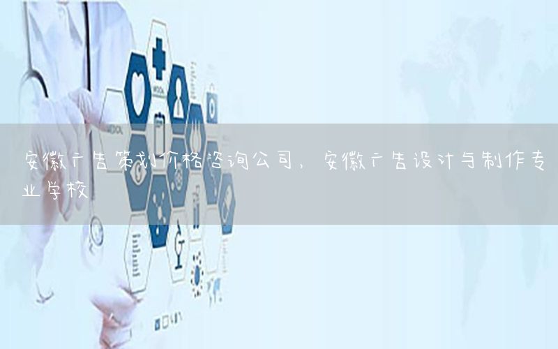 安徽广告策划价格咨询公司，安徽广告设计与制作专业学校