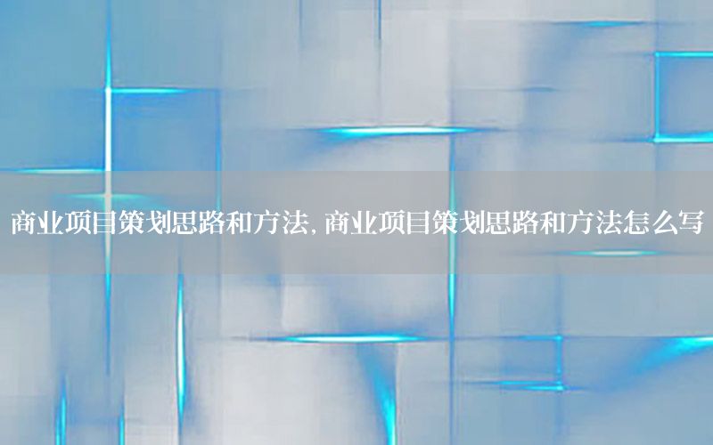 商业项目策划思路和方法，商业项目策划思路和方法怎么写