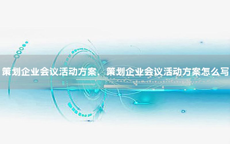 策划企业会议活动方案，策划企业会议活动方案怎么写