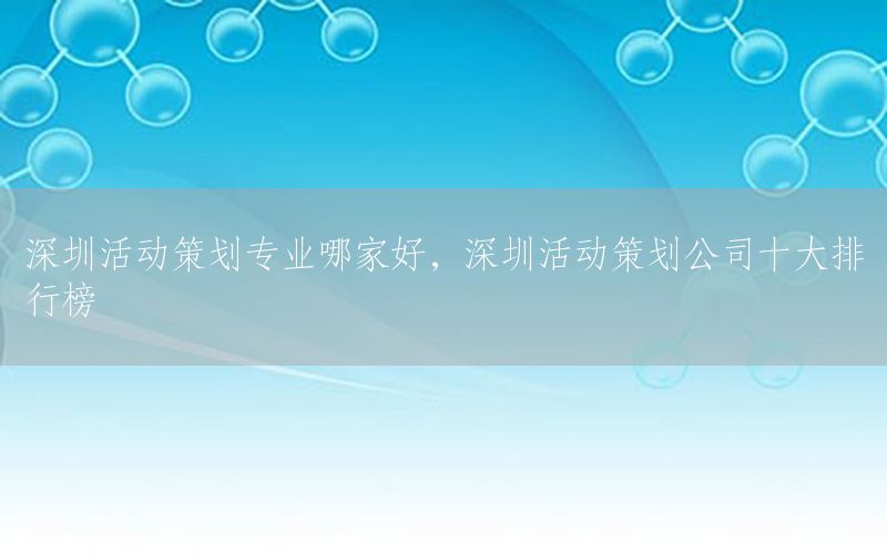 深圳活动策划专业哪家好，深圳活动策划公司十大排行榜