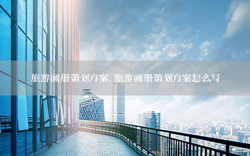 旅游画册策划方案，旅游画册策划方案怎么写