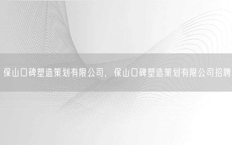 保山口碑塑造策划有限公司，保山口碑塑造策划有限公司招聘