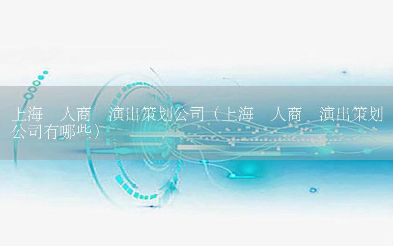 上海艺人商业演出策划公司（上海艺人商业演出策划公司有哪些）