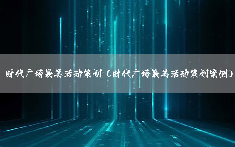 时代广场最美活动策划（时代广场最美活动策划案例）