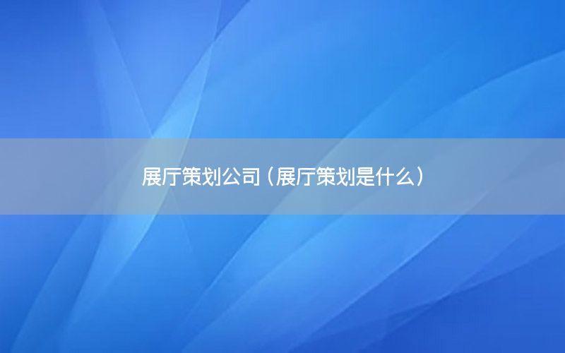 展厅策划公司（展厅策划是什么）