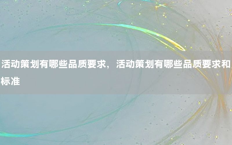 活动策划有哪些品质要求，活动策划有哪些品质要求和标准