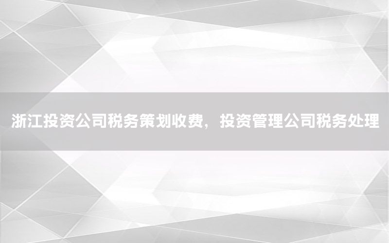 浙江投资公司税务策划收费，投资管理公司税务处理