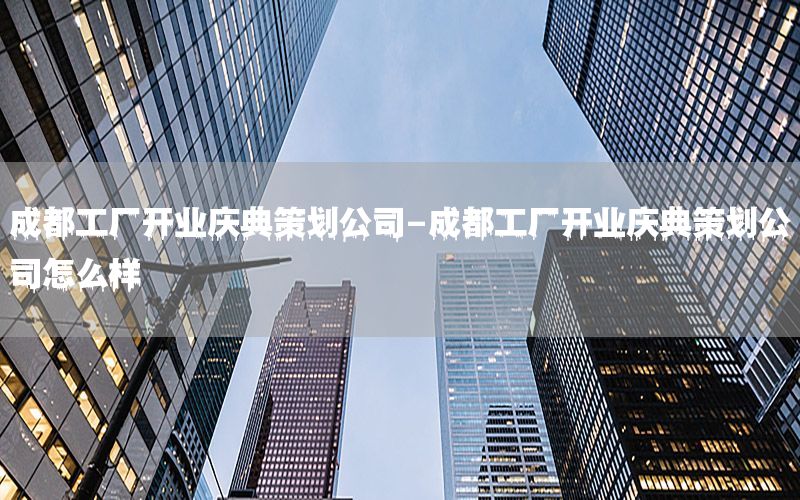 成都工厂开业庆典策划公司-成都工厂开业庆典策划公司怎么样