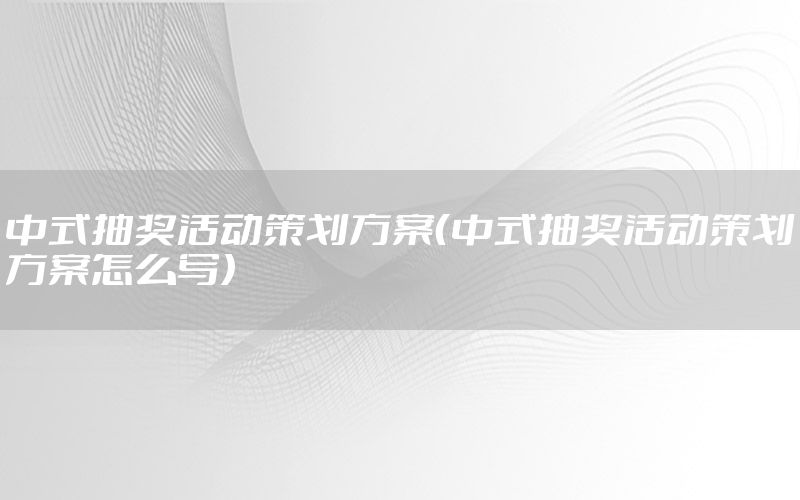 中式抽奖活动策划方案（中式抽奖活动策划方案怎么写）
