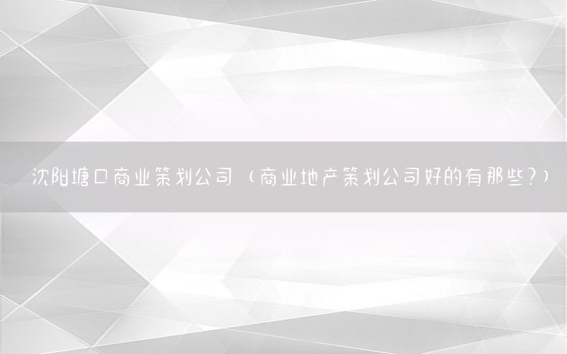 沈阳塘口商业策划公司（商业地产策划公司好的有那些?）