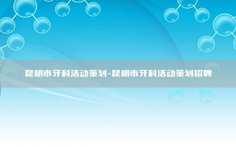 昆明市牙科活动策划-昆明市牙科活动策划招聘
