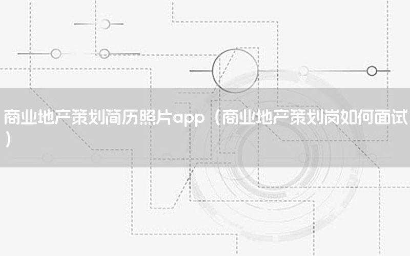 商业地产策划简历照片app（商业地产策划岗如何面试）