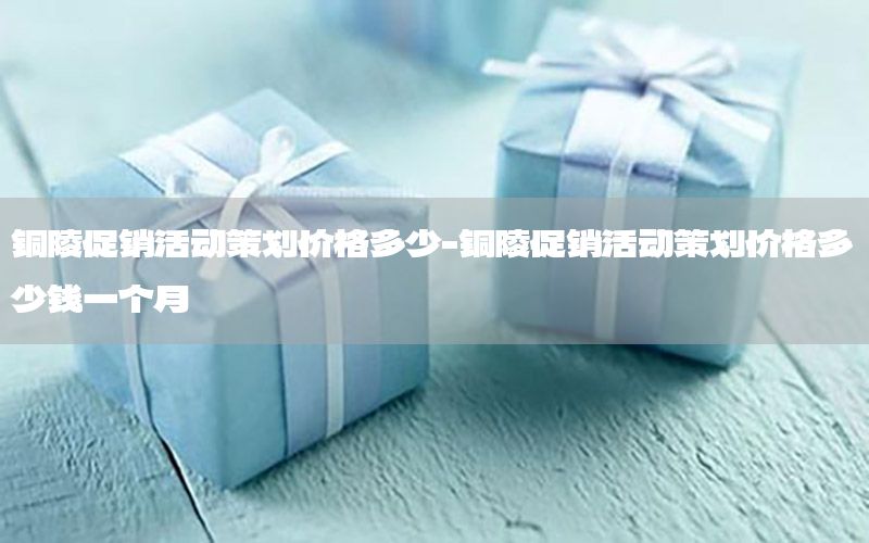 铜陵促销活动策划价格多少-铜陵促销活动策划价格多少钱一个月