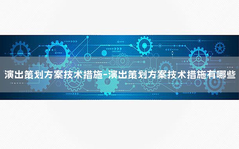 演出策划方案技术措施-演出策划方案技术措施有哪些