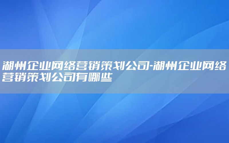 湖州企业网络营销策划公司-湖州企业网络营销策划公司有哪些