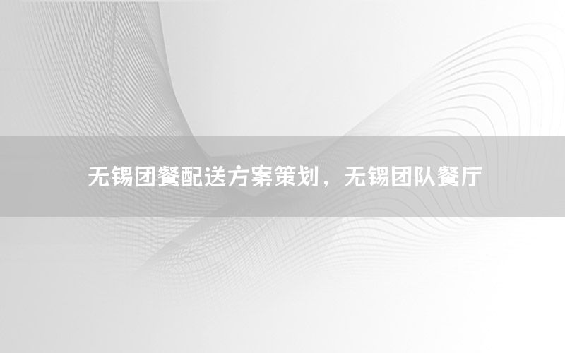 无锡团餐配送方案策划，无锡团队餐厅