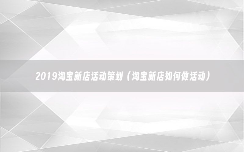 2019淘宝新店活动策划（淘宝新店如何做活动）