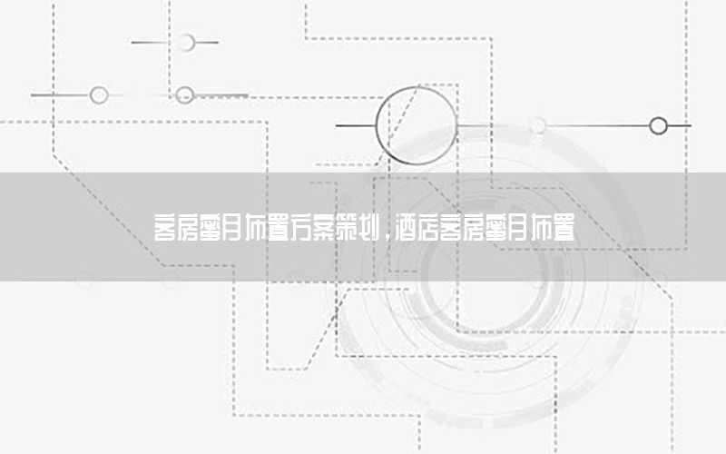 客房蜜月布置方案策划，酒店客房蜜月布置