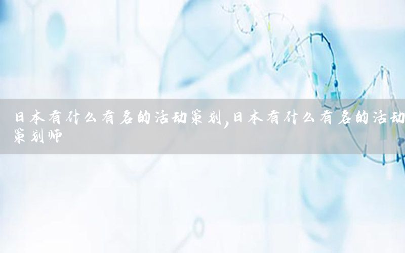 日本有什么有名的活动策划，日本有什么有名的活动策划师