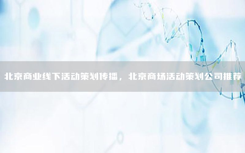 北京商业线下活动策划传播，北京商场活动策划公司推荐