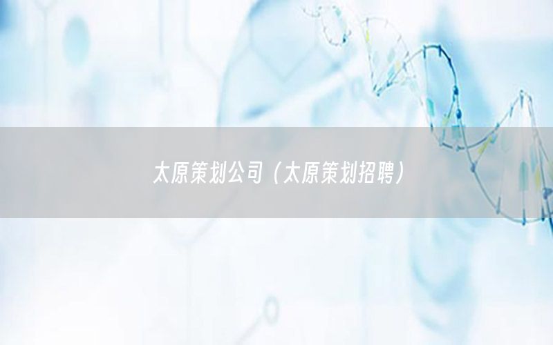 太原策划公司（太原策划招聘）